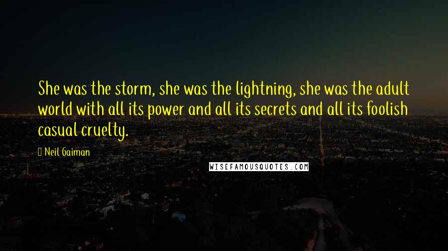 Neil Gaiman Quotes: She was the storm, she was the lightning, she was the adult world with all its power and all its secrets and all its foolish casual cruelty.