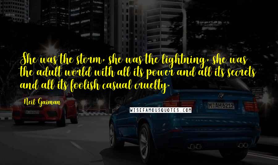 Neil Gaiman Quotes: She was the storm, she was the lightning, she was the adult world with all its power and all its secrets and all its foolish casual cruelty.