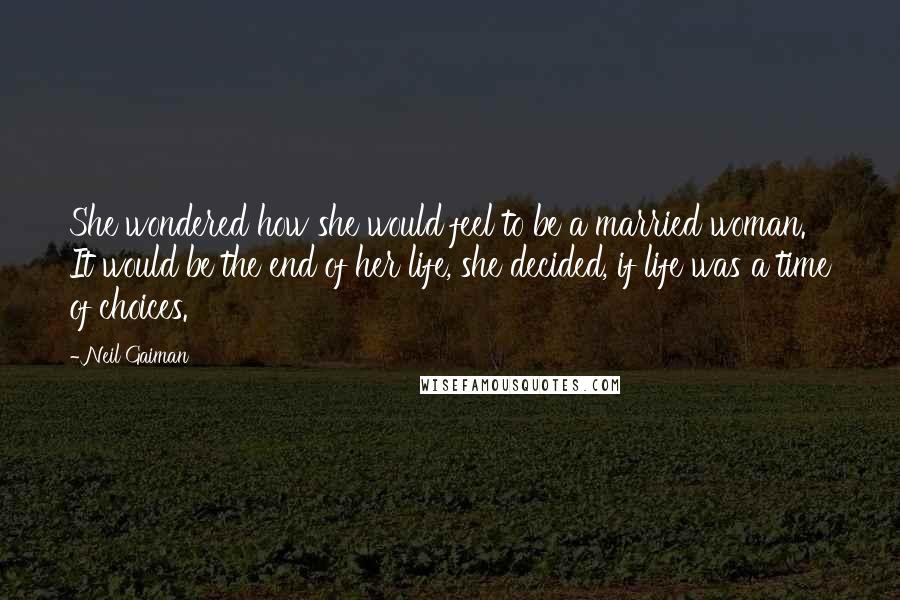 Neil Gaiman Quotes: She wondered how she would feel to be a married woman. It would be the end of her life, she decided, if life was a time of choices.