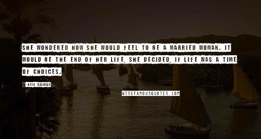 Neil Gaiman Quotes: She wondered how she would feel to be a married woman. It would be the end of her life, she decided, if life was a time of choices.