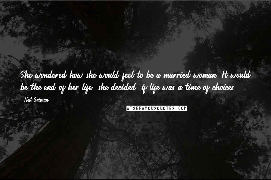 Neil Gaiman Quotes: She wondered how she would feel to be a married woman. It would be the end of her life, she decided, if life was a time of choices.