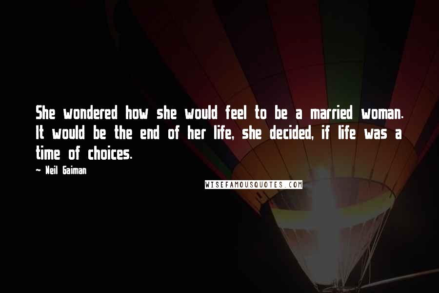 Neil Gaiman Quotes: She wondered how she would feel to be a married woman. It would be the end of her life, she decided, if life was a time of choices.