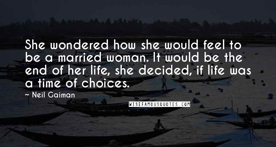 Neil Gaiman Quotes: She wondered how she would feel to be a married woman. It would be the end of her life, she decided, if life was a time of choices.