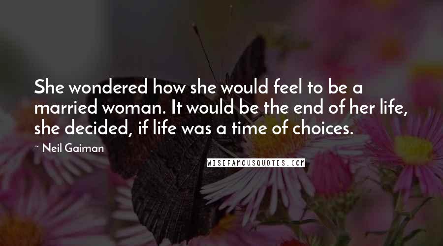 Neil Gaiman Quotes: She wondered how she would feel to be a married woman. It would be the end of her life, she decided, if life was a time of choices.