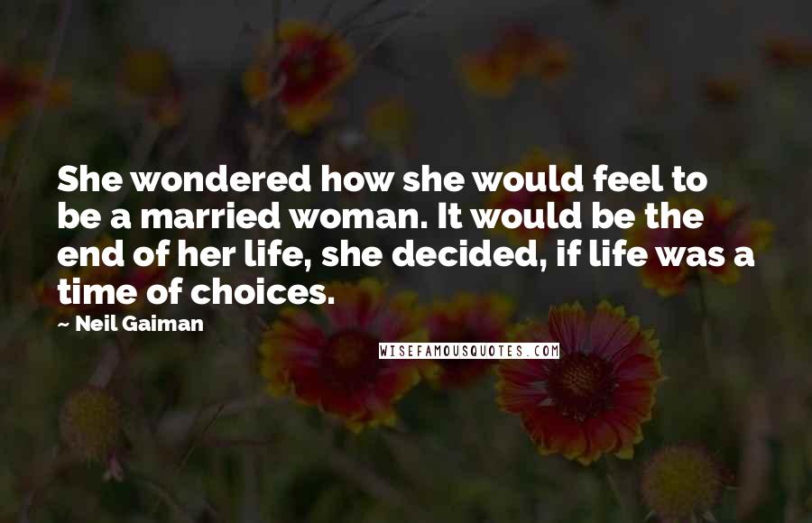 Neil Gaiman Quotes: She wondered how she would feel to be a married woman. It would be the end of her life, she decided, if life was a time of choices.