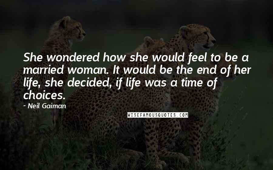 Neil Gaiman Quotes: She wondered how she would feel to be a married woman. It would be the end of her life, she decided, if life was a time of choices.