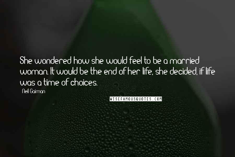 Neil Gaiman Quotes: She wondered how she would feel to be a married woman. It would be the end of her life, she decided, if life was a time of choices.