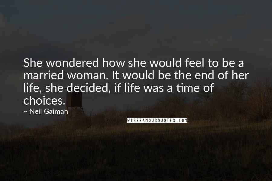 Neil Gaiman Quotes: She wondered how she would feel to be a married woman. It would be the end of her life, she decided, if life was a time of choices.