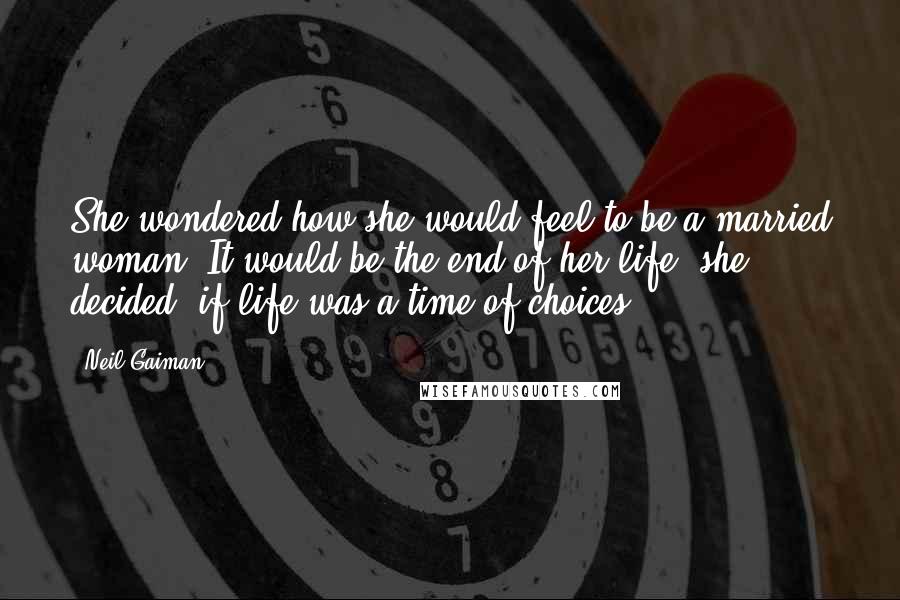 Neil Gaiman Quotes: She wondered how she would feel to be a married woman. It would be the end of her life, she decided, if life was a time of choices.