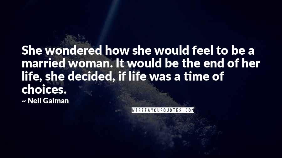 Neil Gaiman Quotes: She wondered how she would feel to be a married woman. It would be the end of her life, she decided, if life was a time of choices.