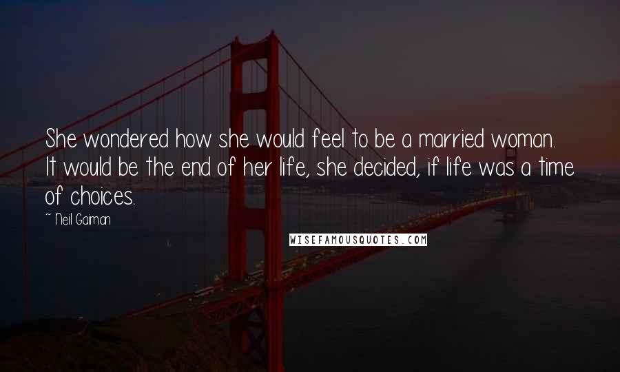 Neil Gaiman Quotes: She wondered how she would feel to be a married woman. It would be the end of her life, she decided, if life was a time of choices.