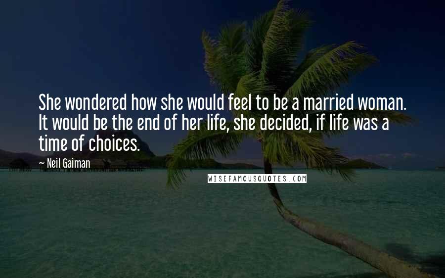 Neil Gaiman Quotes: She wondered how she would feel to be a married woman. It would be the end of her life, she decided, if life was a time of choices.