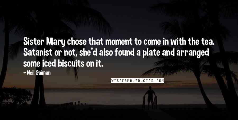 Neil Gaiman Quotes: Sister Mary chose that moment to come in with the tea. Satanist or not, she'd also found a plate and arranged some iced biscuits on it.