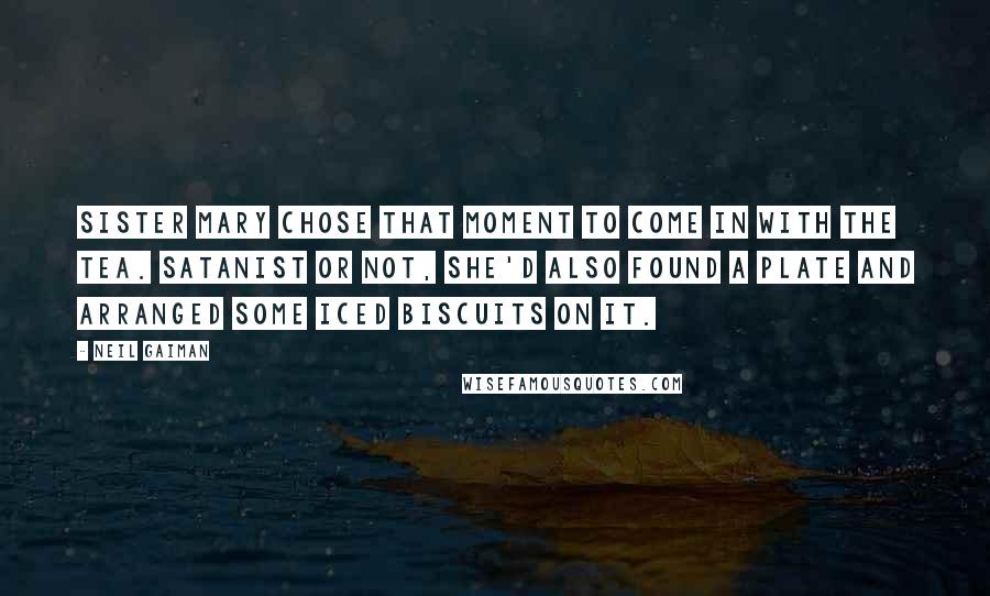 Neil Gaiman Quotes: Sister Mary chose that moment to come in with the tea. Satanist or not, she'd also found a plate and arranged some iced biscuits on it.