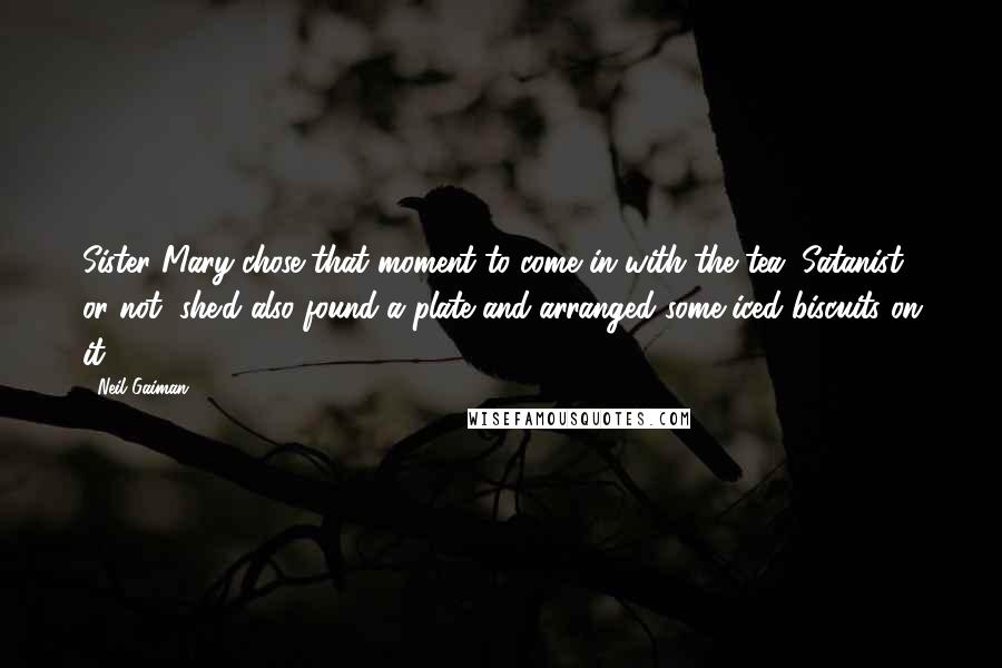 Neil Gaiman Quotes: Sister Mary chose that moment to come in with the tea. Satanist or not, she'd also found a plate and arranged some iced biscuits on it.