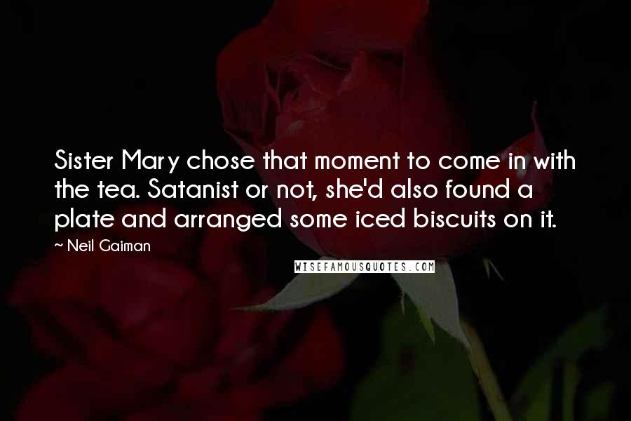 Neil Gaiman Quotes: Sister Mary chose that moment to come in with the tea. Satanist or not, she'd also found a plate and arranged some iced biscuits on it.