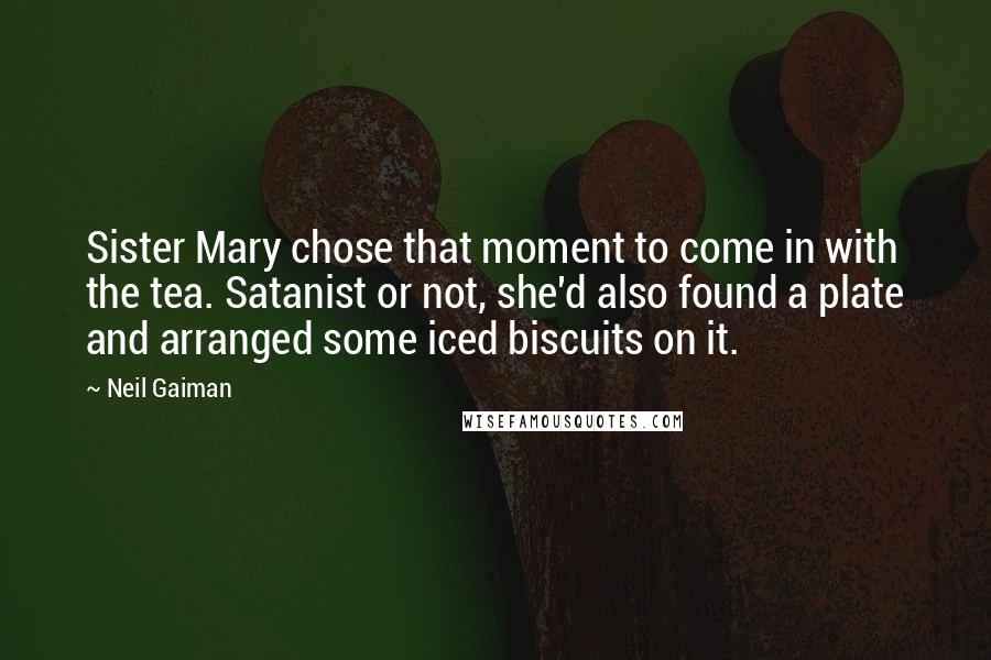 Neil Gaiman Quotes: Sister Mary chose that moment to come in with the tea. Satanist or not, she'd also found a plate and arranged some iced biscuits on it.