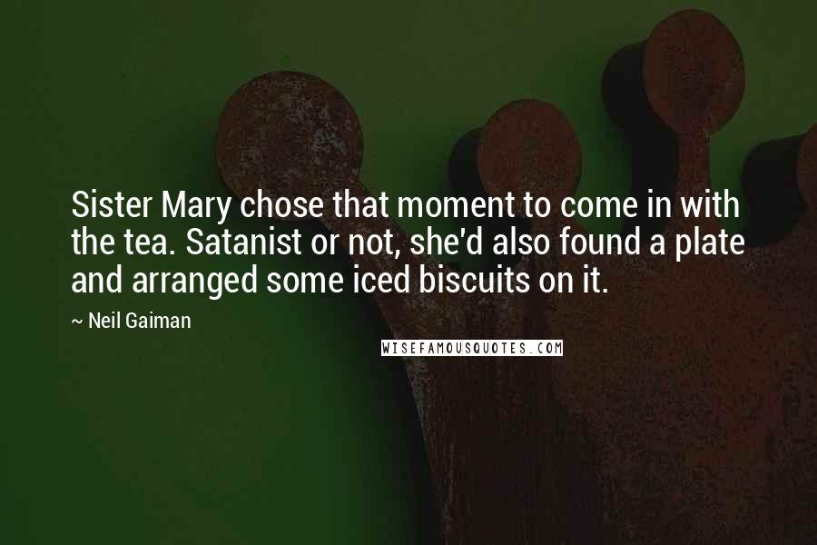 Neil Gaiman Quotes: Sister Mary chose that moment to come in with the tea. Satanist or not, she'd also found a plate and arranged some iced biscuits on it.