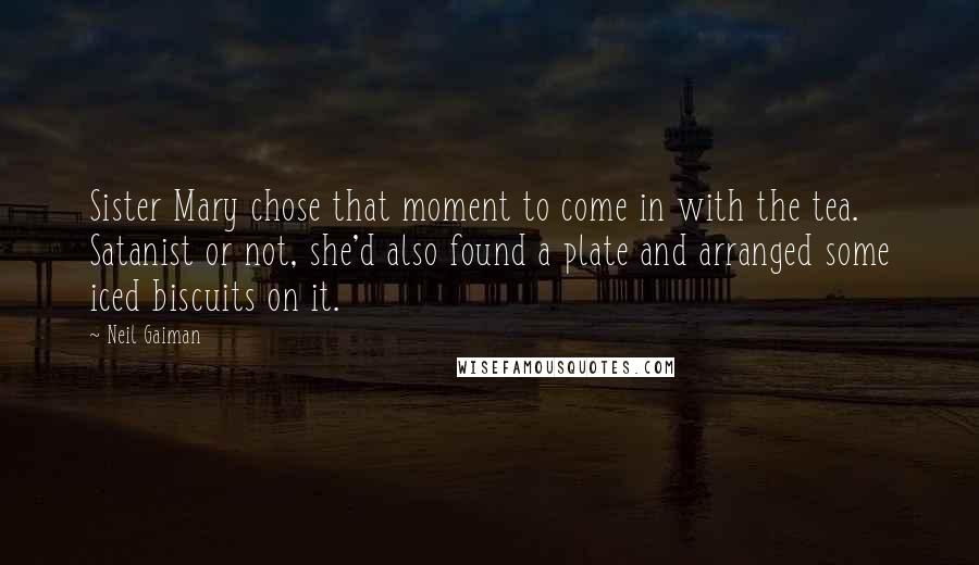 Neil Gaiman Quotes: Sister Mary chose that moment to come in with the tea. Satanist or not, she'd also found a plate and arranged some iced biscuits on it.