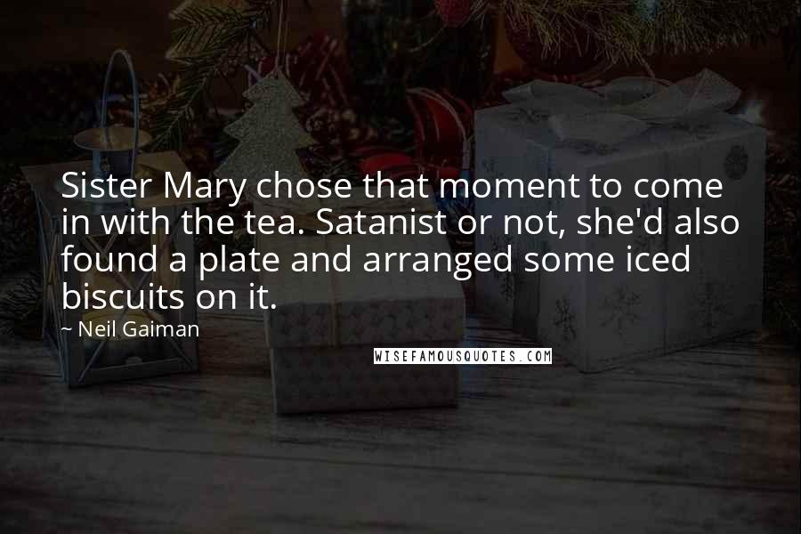 Neil Gaiman Quotes: Sister Mary chose that moment to come in with the tea. Satanist or not, she'd also found a plate and arranged some iced biscuits on it.