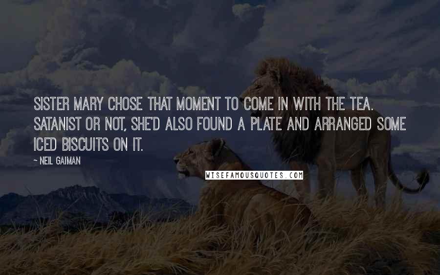 Neil Gaiman Quotes: Sister Mary chose that moment to come in with the tea. Satanist or not, she'd also found a plate and arranged some iced biscuits on it.