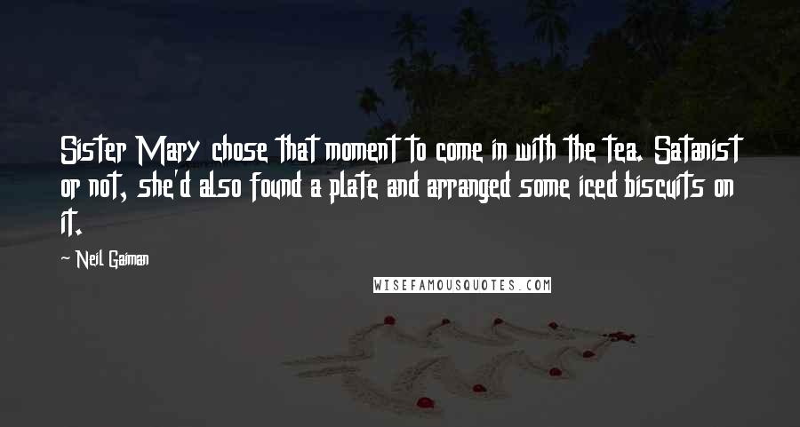 Neil Gaiman Quotes: Sister Mary chose that moment to come in with the tea. Satanist or not, she'd also found a plate and arranged some iced biscuits on it.