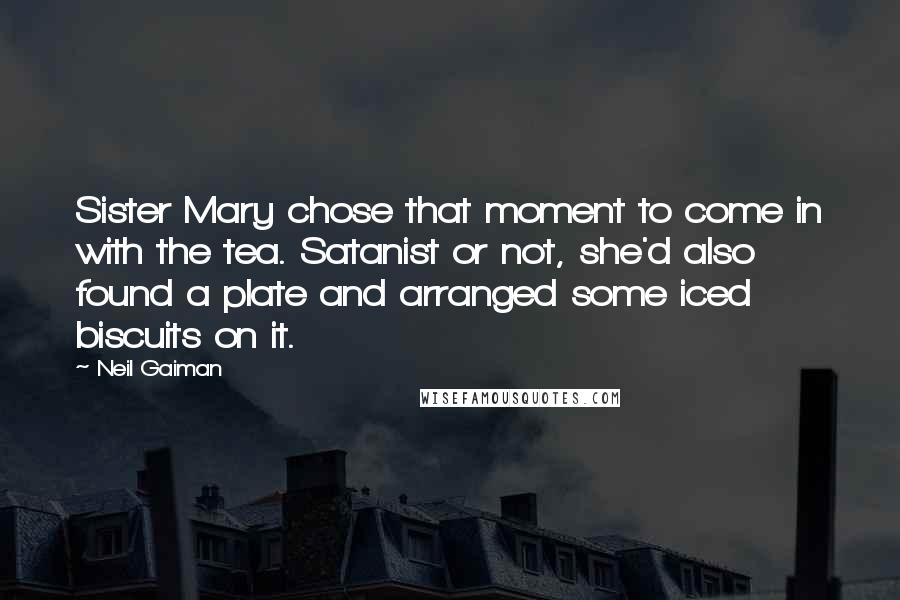 Neil Gaiman Quotes: Sister Mary chose that moment to come in with the tea. Satanist or not, she'd also found a plate and arranged some iced biscuits on it.