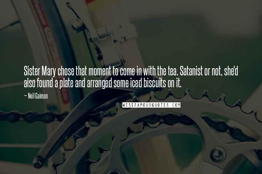 Neil Gaiman Quotes: Sister Mary chose that moment to come in with the tea. Satanist or not, she'd also found a plate and arranged some iced biscuits on it.