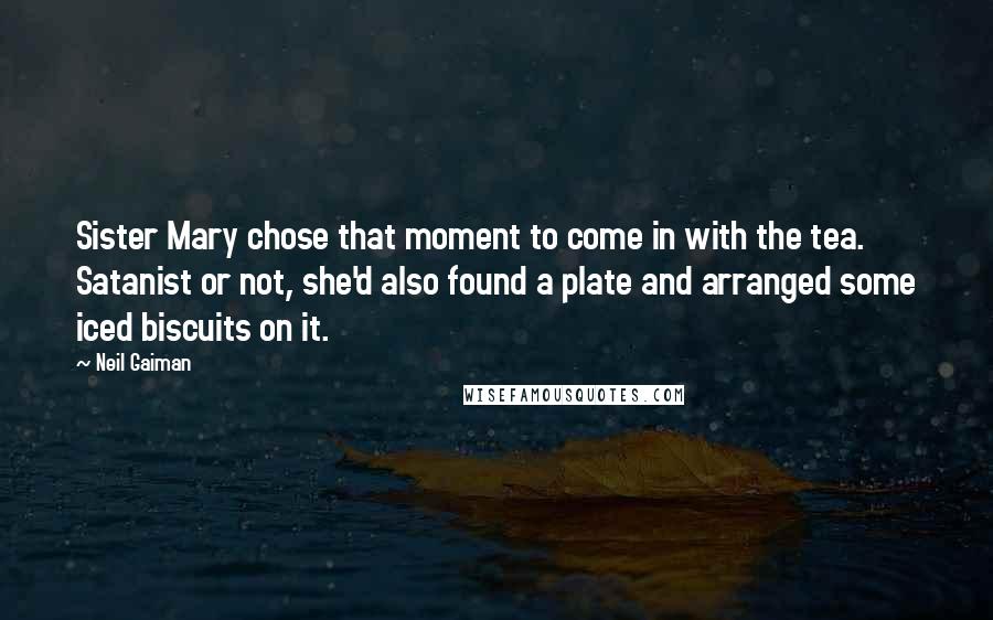 Neil Gaiman Quotes: Sister Mary chose that moment to come in with the tea. Satanist or not, she'd also found a plate and arranged some iced biscuits on it.