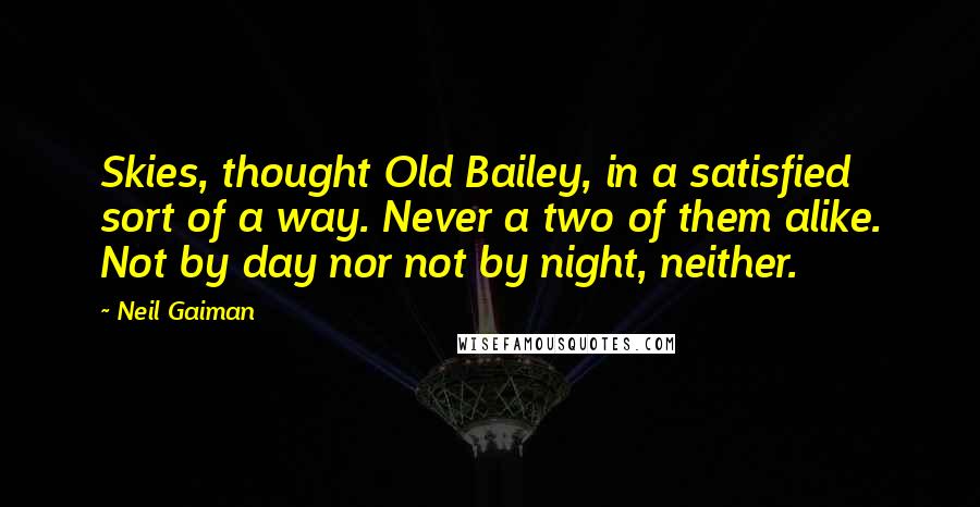 Neil Gaiman Quotes: Skies, thought Old Bailey, in a satisfied sort of a way. Never a two of them alike. Not by day nor not by night, neither.