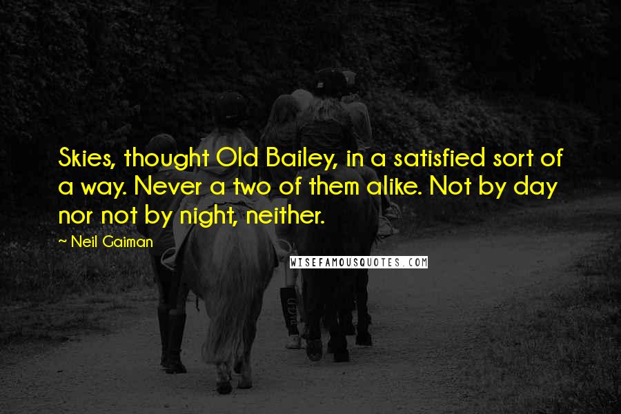 Neil Gaiman Quotes: Skies, thought Old Bailey, in a satisfied sort of a way. Never a two of them alike. Not by day nor not by night, neither.