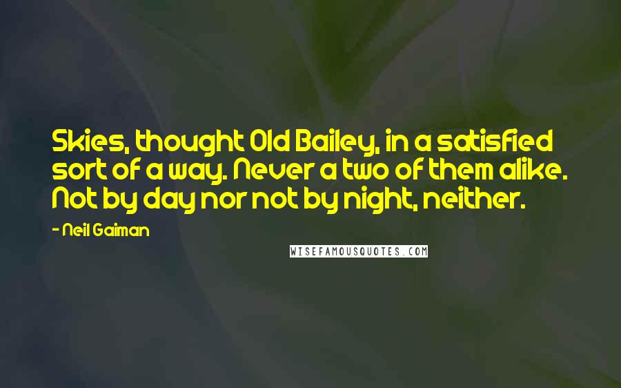 Neil Gaiman Quotes: Skies, thought Old Bailey, in a satisfied sort of a way. Never a two of them alike. Not by day nor not by night, neither.