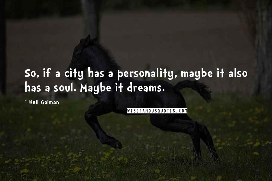 Neil Gaiman Quotes: So, if a city has a personality, maybe it also has a soul. Maybe it dreams.