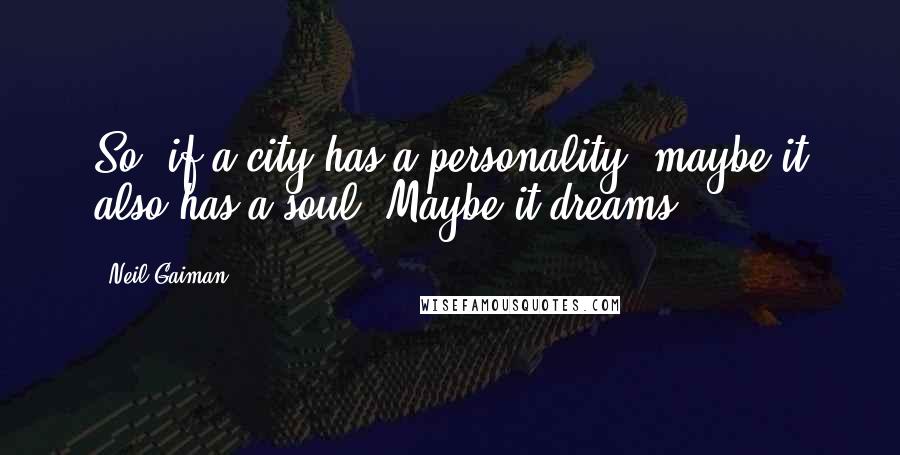Neil Gaiman Quotes: So, if a city has a personality, maybe it also has a soul. Maybe it dreams.