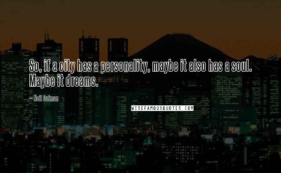 Neil Gaiman Quotes: So, if a city has a personality, maybe it also has a soul. Maybe it dreams.