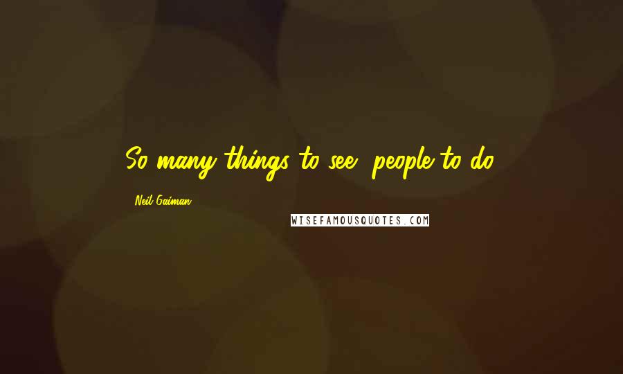 Neil Gaiman Quotes: So many things to see, people to do.
