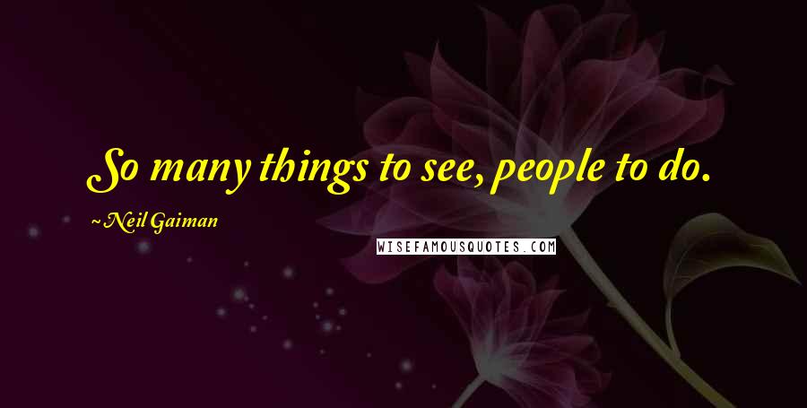 Neil Gaiman Quotes: So many things to see, people to do.