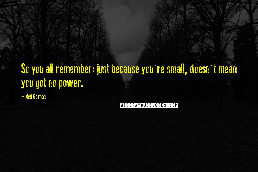 Neil Gaiman Quotes: So you all remember: just because you're small, doesn't mean you got no power.