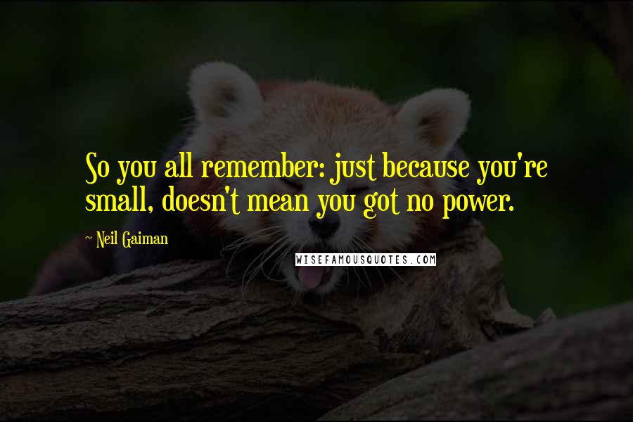 Neil Gaiman Quotes: So you all remember: just because you're small, doesn't mean you got no power.