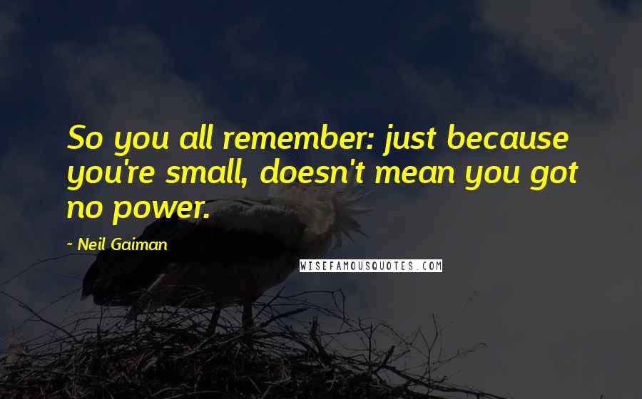 Neil Gaiman Quotes: So you all remember: just because you're small, doesn't mean you got no power.