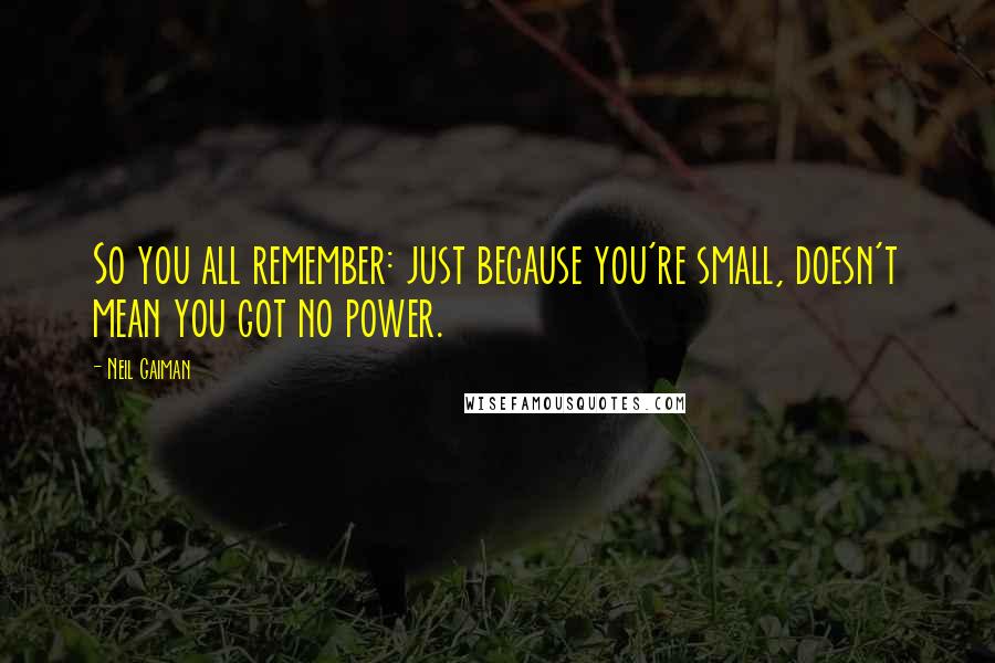 Neil Gaiman Quotes: So you all remember: just because you're small, doesn't mean you got no power.