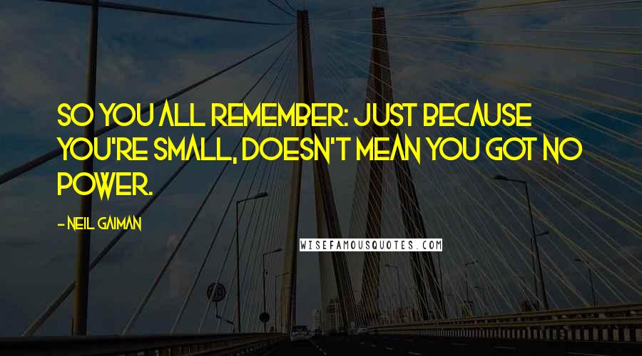 Neil Gaiman Quotes: So you all remember: just because you're small, doesn't mean you got no power.