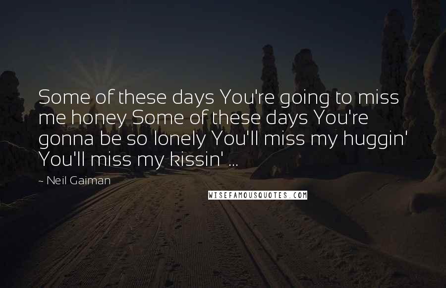 Neil Gaiman Quotes: Some of these days You're going to miss me honey Some of these days You're gonna be so lonely You'll miss my huggin' You'll miss my kissin' ...