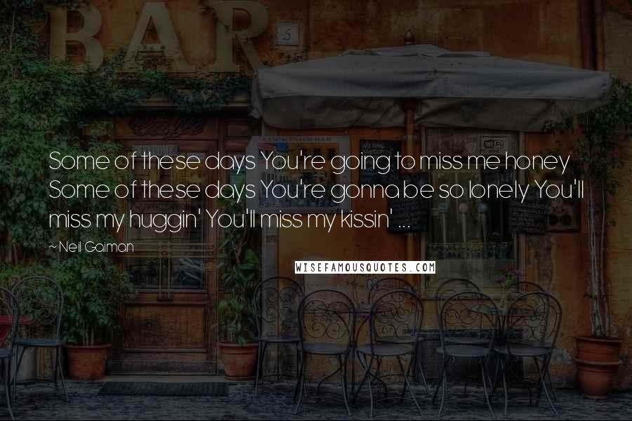Neil Gaiman Quotes: Some of these days You're going to miss me honey Some of these days You're gonna be so lonely You'll miss my huggin' You'll miss my kissin' ...