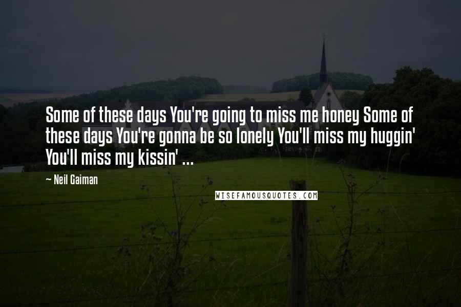 Neil Gaiman Quotes: Some of these days You're going to miss me honey Some of these days You're gonna be so lonely You'll miss my huggin' You'll miss my kissin' ...