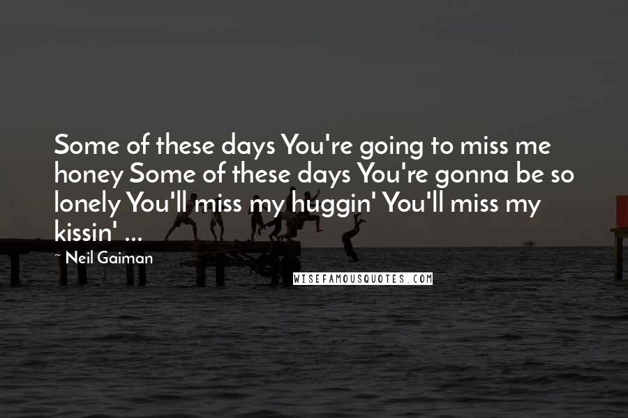 Neil Gaiman Quotes: Some of these days You're going to miss me honey Some of these days You're gonna be so lonely You'll miss my huggin' You'll miss my kissin' ...