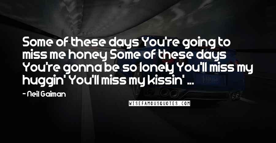 Neil Gaiman Quotes: Some of these days You're going to miss me honey Some of these days You're gonna be so lonely You'll miss my huggin' You'll miss my kissin' ...