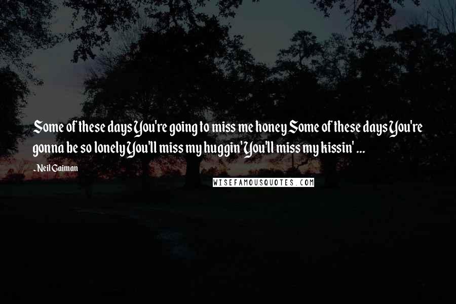 Neil Gaiman Quotes: Some of these days You're going to miss me honey Some of these days You're gonna be so lonely You'll miss my huggin' You'll miss my kissin' ...