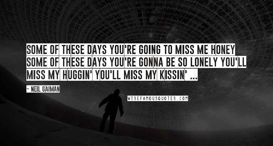 Neil Gaiman Quotes: Some of these days You're going to miss me honey Some of these days You're gonna be so lonely You'll miss my huggin' You'll miss my kissin' ...