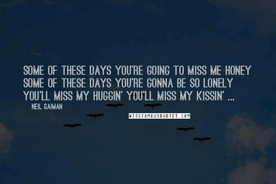 Neil Gaiman Quotes: Some of these days You're going to miss me honey Some of these days You're gonna be so lonely You'll miss my huggin' You'll miss my kissin' ...